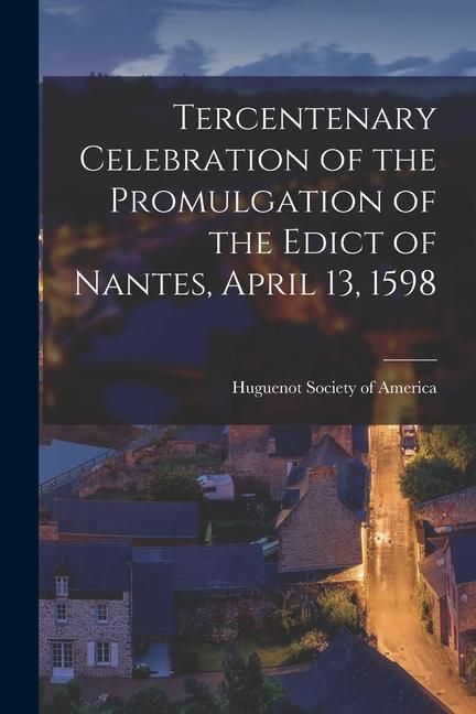 Tercentenary Celebration of the Promulgation of the Edict of Nantes April 13 1598 [microform]