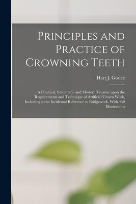 Principles and Practice of Crowning Teeth; a Practical Systematic and Modern Treatise Upon the Requirements and Technique of Artificial Crown Work I