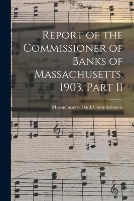 Report of the Commissioner of Banks of Massachusetts 1903. Part II