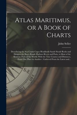 Atlas Maritimus or A Book of Charts: Describeing the Sea Coasts Capes Headlands Sands Shoals Rocks and Dangers the Bayes Roads Harbors Rivers and Por