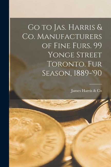 Go to Jas. Harris & Co. Manufacturers of Fine Furs. 99 Yonge Street Toronto. Fur Season 1889-‘90
