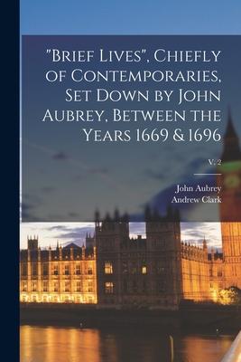 Brief Lives Chiefly of Contemporaries Set Down by John Aubrey Between the Years 1669 & 1696; v. 2