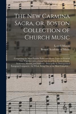 The New Carmina Sacra or Boston Collection of Church Music: Comprising the Most Popular Psalm and Hymn Tunes in General Use Together With a Great V