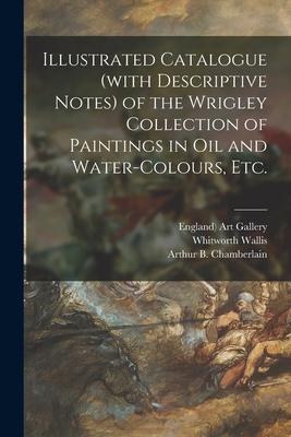 Illustrated Catalogue (with Descriptive Notes) of the Wrigley Collection of Paintings in Oil and Water-colours Etc.
