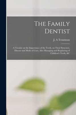The Family Dentist [microform]: a Treatise on the Importance of the Teeth on Their Structure Disease and Mode of Cure Also Managing and Regulating