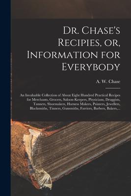 Dr. Chase‘s Recipies or Information for Everybody [microform]: an Invaluable Collection of About Eight Hundred Practical Recipes for Merchants Groc