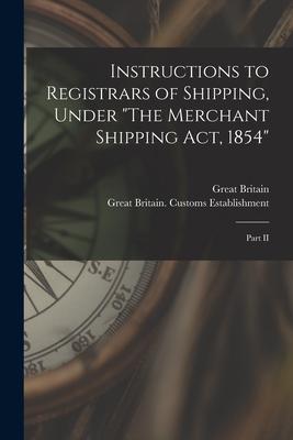 Instructions to Registrars of Shipping Under The Merchant Shipping Act 1854 [microform]: Part II