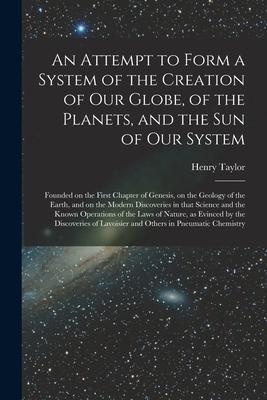 An Attempt to Form a System of the Creation of Our Globe of the Planets and the Sun of Our System [microform]: Founded on the First Chapter of Genes