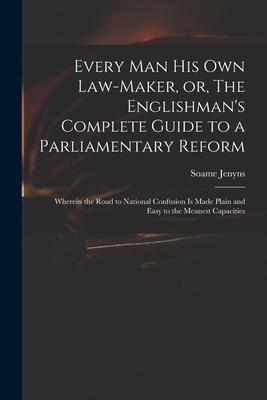Every Man His Own Law-maker or The Englishman‘s Complete Guide to a Parliamentary Reform: Wherein the Road to National Confusion is Made Plain and E