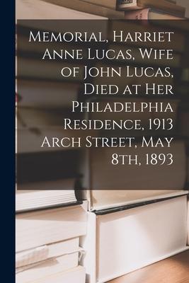 Memorial Harriet Anne Lucas Wife of John Lucas Died at Her Philadelphia Residence 1913 Arch Street May 8th 1893