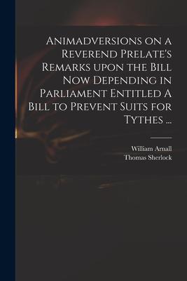 Animadversions on a Reverend Prelate‘s Remarks Upon the Bill Now Depending in Parliament Entitled A Bill to Prevent Suits for Tythes ...