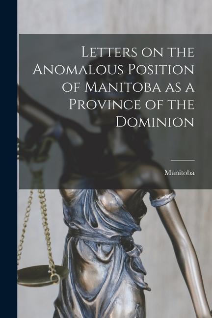 Letters on the Anomalous Position of Manitoba as a Province of the Dominion [microform]