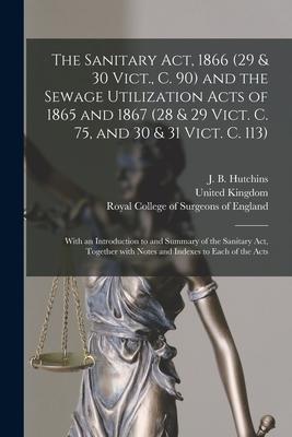 The Sanitary Act 1866 (29 & 30 Vict. C. 90) and the Sewage Utilization Acts of 1865 and 1867 (28 & 29 Vict. C. 75 and 30 & 31 Vict. C. 113): With a
