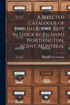 A Selected Catalogue of English Books Kept in Stock by Richard Worthington Agent Montreal [microform]