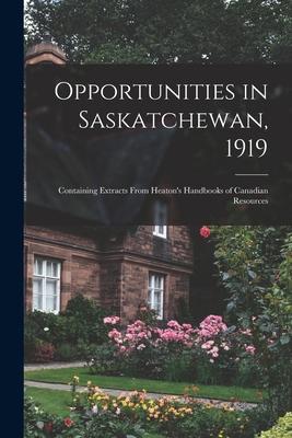 Opportunities in Saskatchewan 1919 [microform]: Containing Extracts From Heaton‘s Handbooks of Canadian Resources