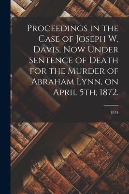Proceedings in the Case of Joseph W. Davis Now Under Sentence of Death for the Murder of Abraham Lynn on April 5th 1872.; 1874