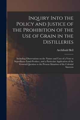 Inquiry Into the Policy and Justice of the Prohibition of the Use of Grain in the Distilleries [microform]: Including Observations on the Nature and U