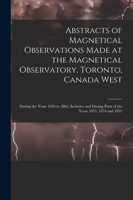 Abstracts of Magnetical Observations Made at the Magnetical Observatory Toronto Canada West [microform]: During the Years 1856 to 1862 Inclusive an
