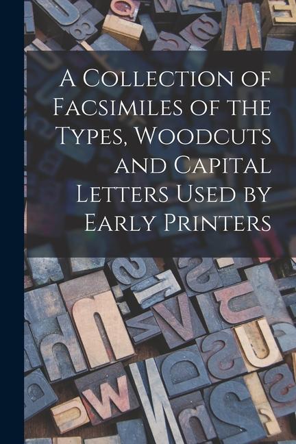 A Collection of Facsimiles of the Types Woodcuts and Capital Letters Used by Early Printers