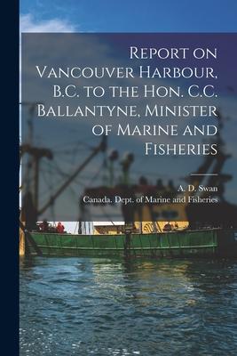 Report on Vancouver Harbour B.C. to the Hon. C.C. Ballantyne Minister of Marine and Fisheries [microform]