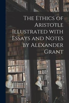 The Ethics of Aristotle Illustrated With Essays and Notes by Alexander Grant