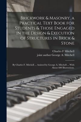 Brickwork & Masonry a Practical Text Book for Students & Those Engaged in the  & Execution of Structures in Brick & Stone; by Charles F. Mitche