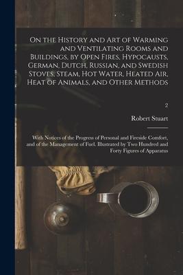 On the History and Art of Warming and Ventilating Rooms and Buildings by Open Fires Hypocausts German Dutch Russian and Swedish Stoves Steam H