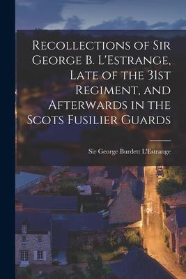 Recollections of Sir George B. L‘Estrange Late of the 31st Regiment and Afterwards in the Scots Fusilier Guards