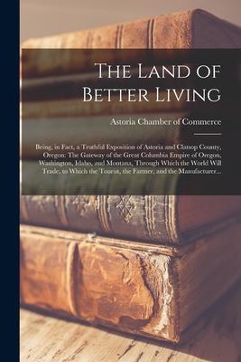 The Land of Better Living: Being in Fact a Truthful Exposition of Astoria and Clatsop County Oregon: The Gateway of the Great Columbia Empire