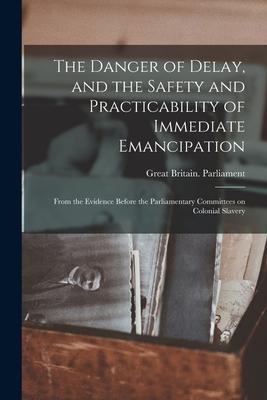 The Danger of Delay and the Safety and Practicability of Immediate Emancipation: From the Evidence Before the Parliamentary Committees on Colonial Sl