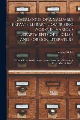 Catalogue of a Valuable Private Library Comprising Works in Various Departments of English and Foreign Literature: to Be Sold by Auction in the Librar