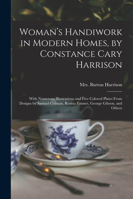 Woman‘s Handiwork in Modern Homes by Constance Cary Harrison; With Numerous Illustrations and Five Colored Plates From s by Samuel Colman Rosi