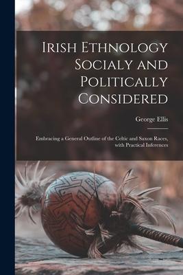 Irish Ethnology Socialy and Politically Considered: Embracing a General Outline of the Celtic and Saxon Races With Practical Inferences