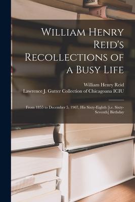 William Henry Reid‘s Recollections of a Busy Life: From 1855 to December 5 1907 His Sixty-eighth [i.e. Sixty-seventh] Birthday
