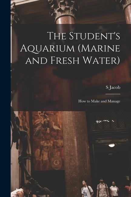 The Student‘s Aquarium (marine and Fresh Water): How to Make and Manage