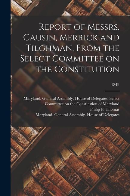 Report of Messrs. Causin Merrick and Tilghman From the Select Committee on the Constitution; 1849
