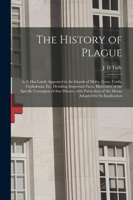 The History of Plague: as It Has Lately Appeared in the Islands of Malta Gozo Corfu Cephalonia Etc. Detailing Important Facts Illustrati