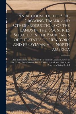 An Account of the Soil Growing Timber and Other Productions of the Lands in the Countries Situated in the Back Parts of the States of New-York and P