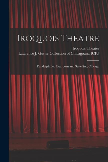 Iroquois Theatre: Randolph Bet. Dearborn and State Sts. Chicago