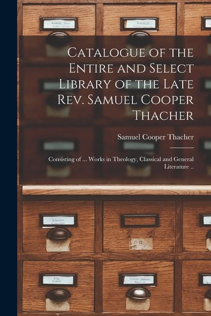Catalogue of the Entire and Select Library of the Late Rev. Samuel Cooper Thacher: Consisting of ... Works in Theology Classical and General Literatu