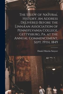 The Study of Natural History. An Address Delivered Before the Linnæan Association of Pennsylvania College Gettysburg Pa. at the Annual Commencement