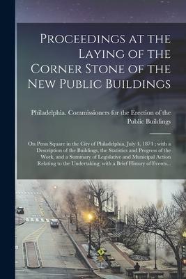Proceedings at the Laying of the Corner Stone of the New Public Buildings: on Penn Square in the City of Philadelphia July 4 1874; With a Descriptio