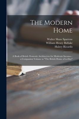 The Modern Home: a Book of British Domestic Architectvre for Moderate Incomes: a Companion Volume to The British Home of To-day