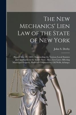 The New Mechanics‘ Lien Law of the State of New York: (Passed May 27 1885). Superseding the Various Local Statutes and Applicable to the Entire State