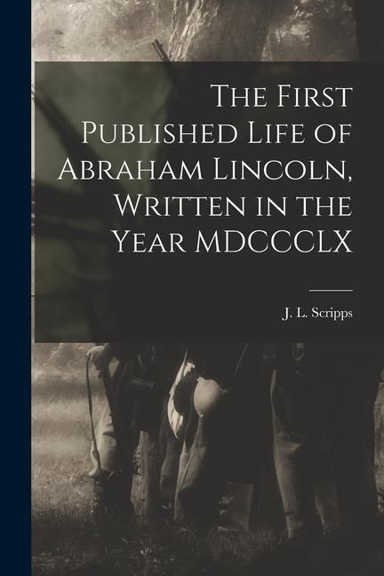 The First Published Life of Abraham Lincoln Written in the Year MDCCCLX