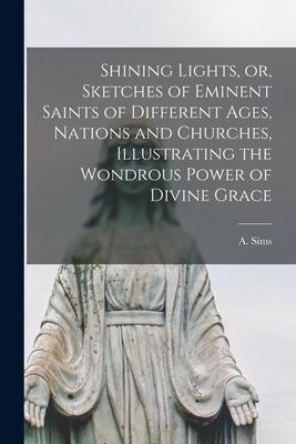 Shining Lights or Sketches of Eminent Saints of Different Ages Nations and Churches Illustrating the Wondrous Power of Divine Grace [microform]