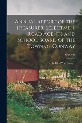 Annual Report of the Treasurer Selectmen Road Agents and School Board of the Town of Conway: for the Fiscal Year Ending ..