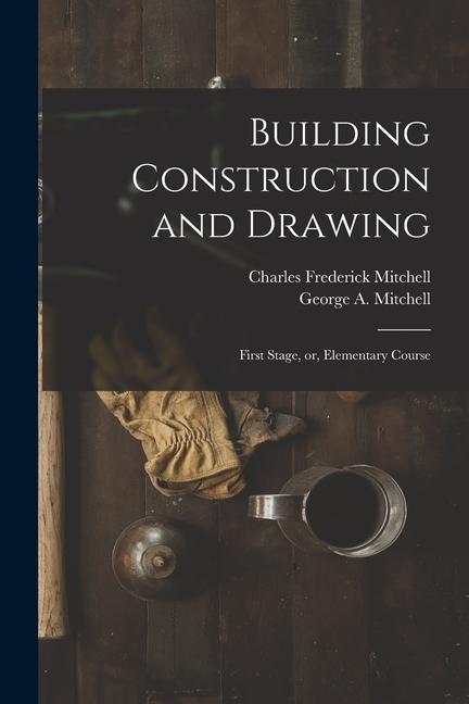 Building Construction and Drawing: First Stage or Elementary Course