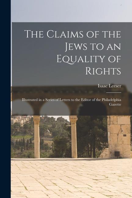 The Claims of the Jews to an Equality of Rights: Illustrated in a Series of Letters to the Editor of the Philadelphia Gazette