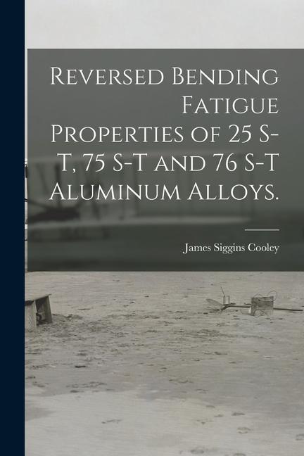 Reversed Bending Fatigue Properties of 25 S-T 75 S-T and 76 S-T Aluminum Alloys.